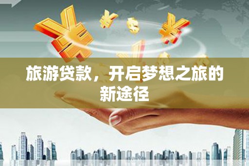 新晃旅游贷款，开启梦想之旅的新途径