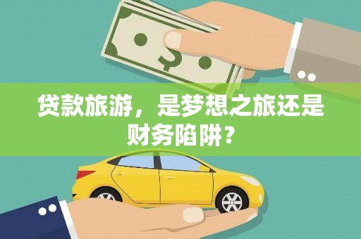 新晃贷款旅游，是梦想之旅还是财务陷阱？