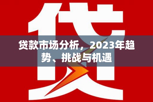 新晃贷款市场分析，2023年趋势、挑战与机遇