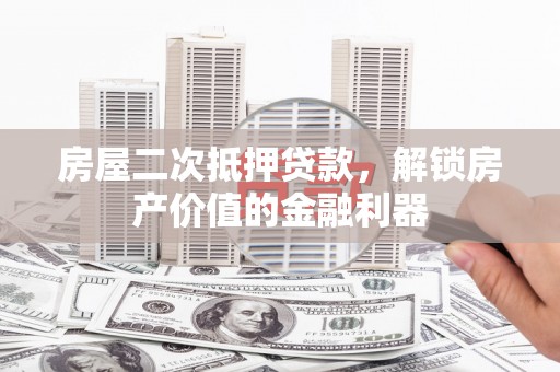 新晃房屋二次抵押贷款，解锁房产价值的金融利器