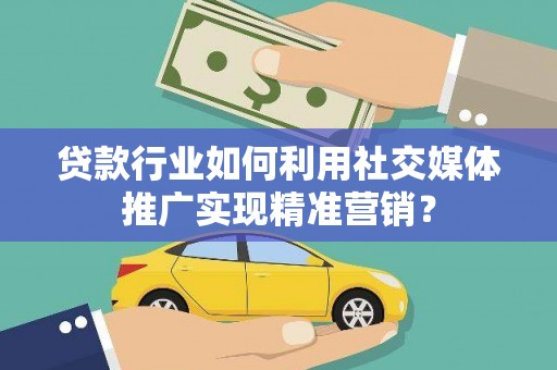 新晃贷款行业如何利用社交媒体推广实现精准营销？