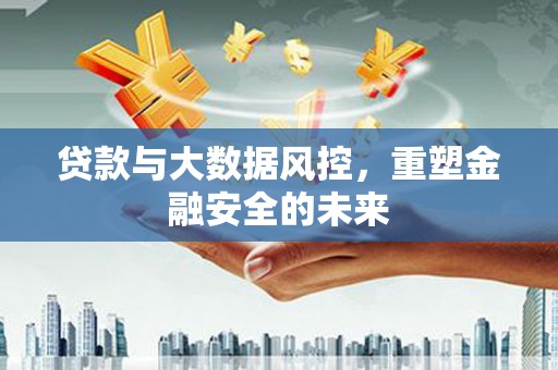 新晃贷款与大数据风控，重塑金融安全的未来