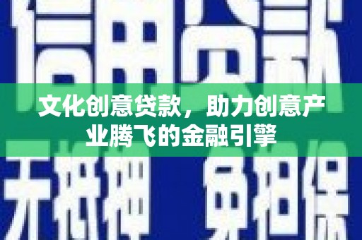 新晃文化创意贷款，助力创意产业腾飞的金融引擎