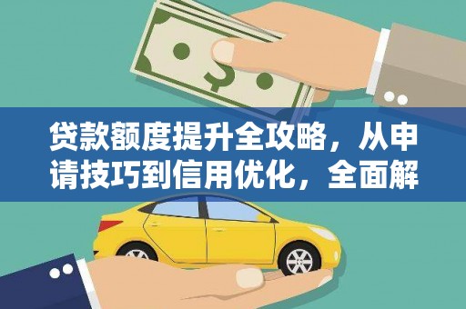 新晃贷款额度提升全攻略，从申请技巧到信用优化，全面解析