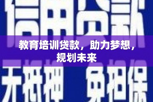 新晃教育培训贷款，助力梦想，规划未来