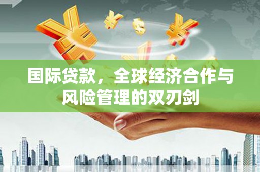 新晃国际贷款，全球经济合作与风险管理的双刃剑