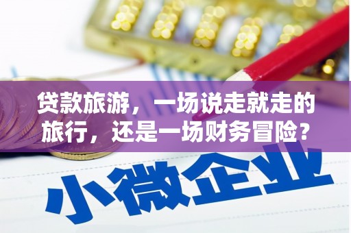新晃贷款旅游，一场说走就走的旅行，还是一场财务冒险？