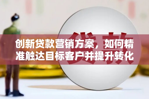新晃创新贷款营销方案，如何精准触达目标客户并提升转化率
