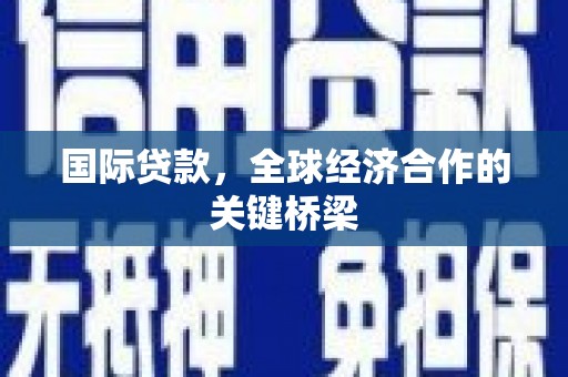 新晃国际贷款，全球经济合作的关键桥梁