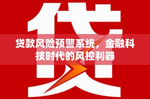 新晃贷款风险预警系统，金融科技时代的风控利器