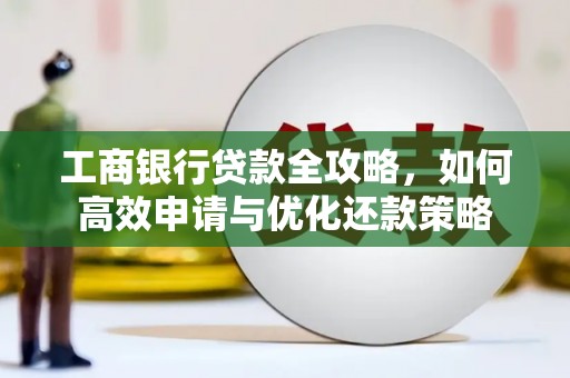 新晃工商银行贷款全攻略，如何高效申请与优化还款策略