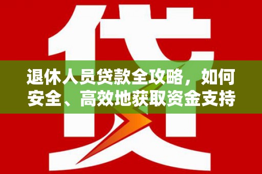 新晃退休人员贷款全攻略，如何安全、高效地获取资金支持