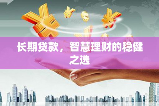 新晃长期贷款，智慧理财的稳健之选