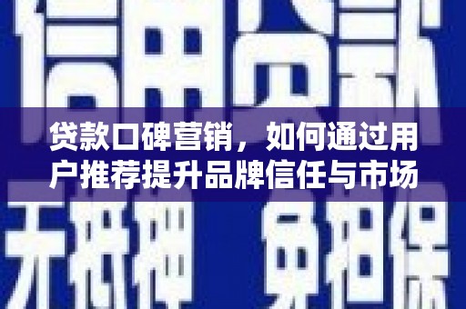 新晃贷款口碑营销，如何通过用户推荐提升品牌信任与市场份额