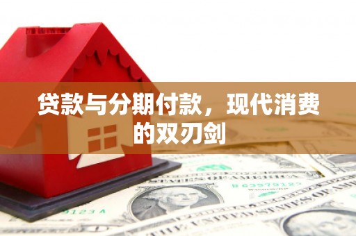 新晃贷款与分期付款，现代消费的双刃剑