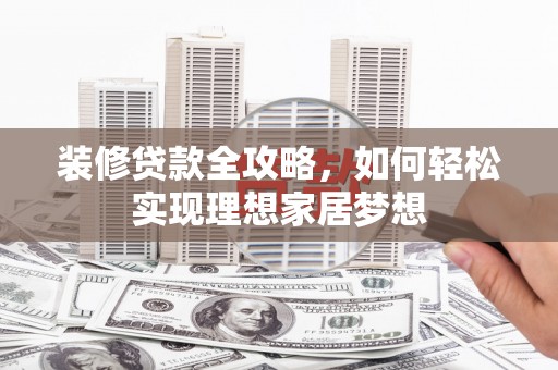 新晃装修贷款全攻略，如何轻松实现理想家居梦想