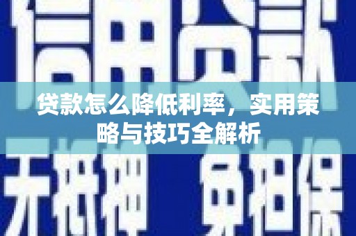 新晃贷款怎么降低利率，实用策略与技巧全解析
