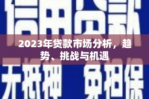 新晃2023年贷款市场分析，趋势、挑战与机遇