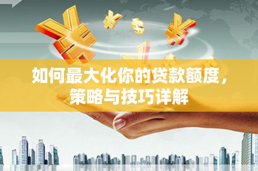 新晃如何最大化你的贷款额度，策略与技巧详解