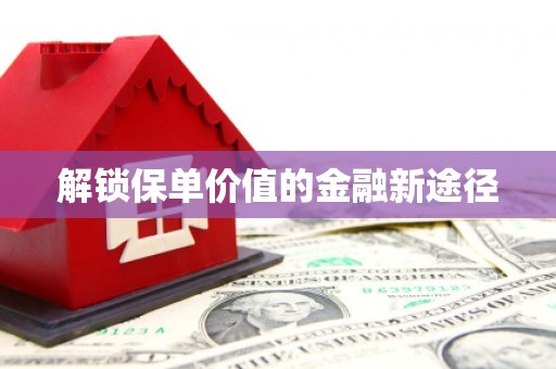 新晃解锁保单价值的金融新途径