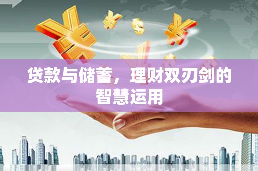 新晃贷款与储蓄，理财双刃剑的智慧运用