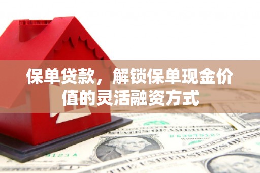 新晃保单贷款，解锁保单现金价值的灵活融资方式