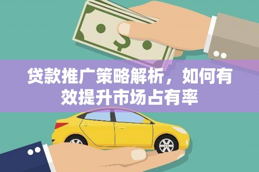 新晃贷款推广策略解析，如何有效提升市场占有率