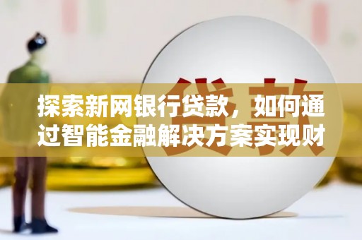 新晃探索新网银行贷款，如何通过智能金融解决方案实现财富增长