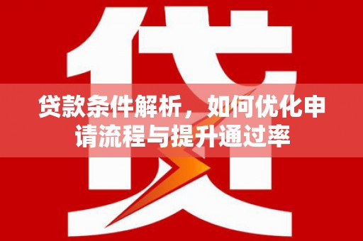新晃贷款条件解析，如何优化申请流程与提升通过率