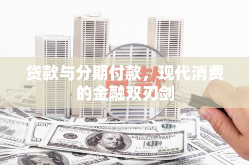 新晃贷款与分期付款，现代消费的金融双刃剑