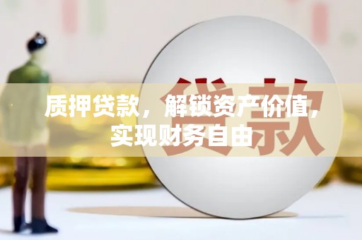 新晃质押贷款，解锁资产价值，实现财务自由