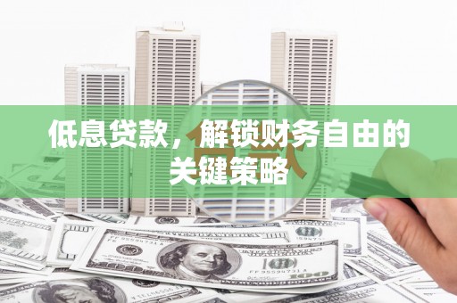 新晃低息贷款，解锁财务自由的关键策略