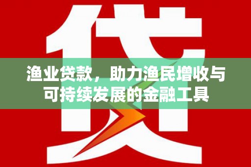 新晃渔业贷款，助力渔民增收与可持续发展的金融工具