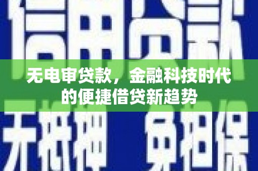 新晃无电审贷款，金融科技时代的便捷借贷新趋势