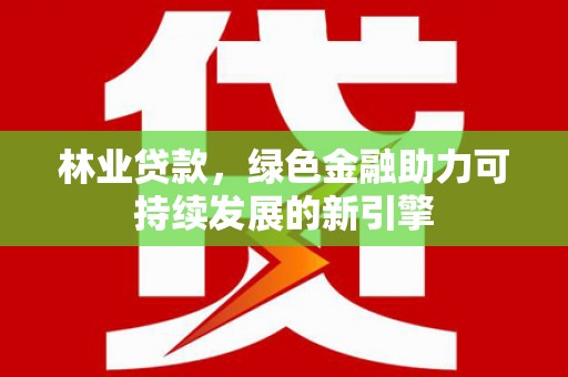 新晃林业贷款，绿色金融助力可持续发展的新引擎