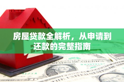新晃房屋贷款全解析，从申请到还款的完整指南