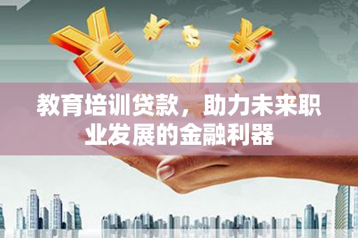新晃教育培训贷款，助力未来职业发展的金融利器