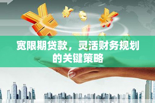 新晃宽限期贷款，灵活财务规划的关键策略