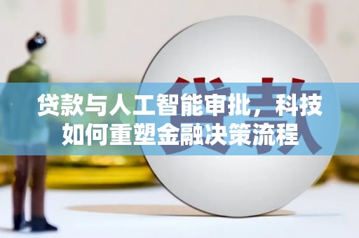 新晃贷款与人工智能审批，科技如何重塑金融决策流程