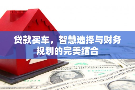 新晃贷款买车，智慧选择与财务规划的完美结合