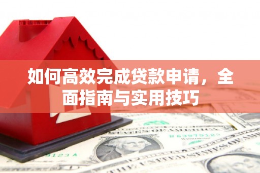 新晃如何高效完成贷款申请，全面指南与实用技巧