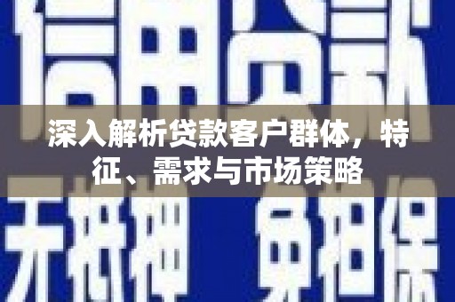 新晃深入解析贷款客户群体，特征、需求与市场策略