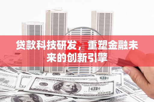 新晃贷款科技研发，重塑金融未来的创新引擎