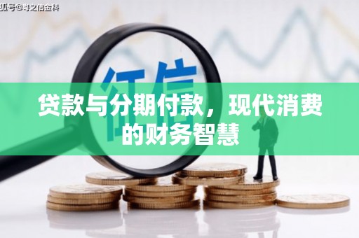 新晃贷款与分期付款，现代消费的财务智慧