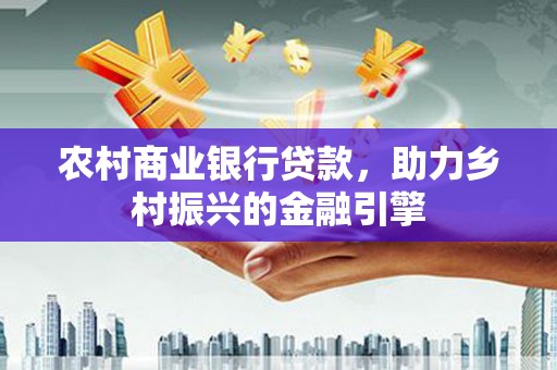 新晃农村商业银行贷款，助力乡村振兴的金融引擎