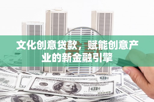 新晃文化创意贷款，赋能创意产业的新金融引擎