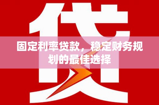 新晃固定利率贷款，稳定财务规划的最佳选择