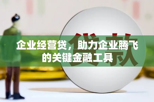 新晃企业经营贷，助力企业腾飞的关键金融工具
