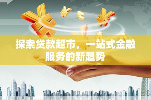新晃探索贷款超市，一站式金融服务的新趋势