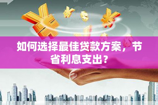新晃如何选择最佳贷款方案，节省利息支出？